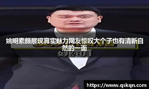 姚明素颜展现真实魅力网友惊叹大个子也有清新自然的一面