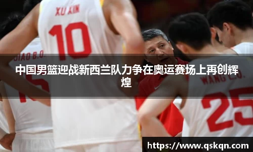 中国男篮迎战新西兰队力争在奥运赛场上再创辉煌