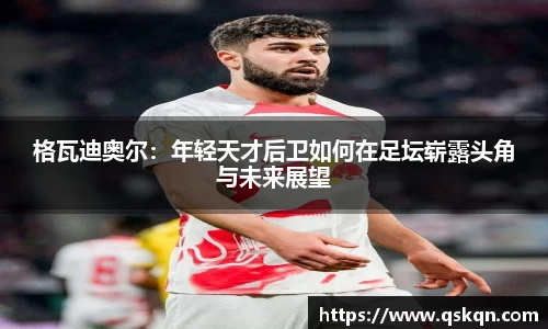 格瓦迪奥尔：年轻天才后卫如何在足坛崭露头角与未来展望