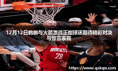 12月12日鹈鹕与火箭激战正酣球迷期待精彩对决与惊喜表现