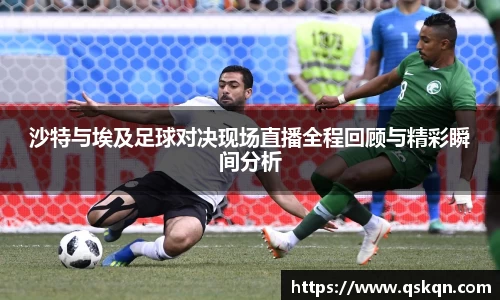 沙特与埃及足球对决现场直播全程回顾与精彩瞬间分析