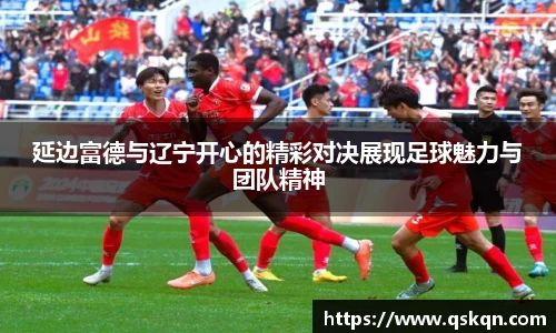 延边富德与辽宁开心的精彩对决展现足球魅力与团队精神