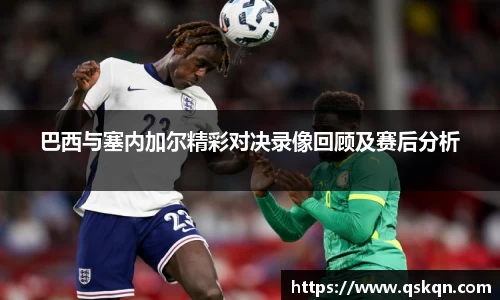 巴西与塞内加尔精彩对决录像回顾及赛后分析