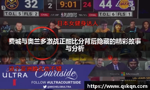 费城与奥兰多激战正酣比分背后隐藏的精彩故事与分析