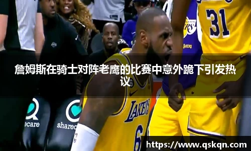 詹姆斯在骑士对阵老鹰的比赛中意外跪下引发热议