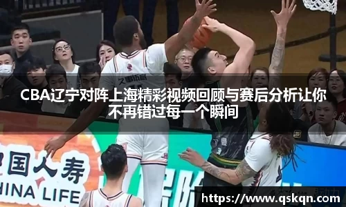 CBA辽宁对阵上海精彩视频回顾与赛后分析让你不再错过每一个瞬间