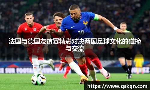 法国与德国友谊赛精彩对决两国足球文化的碰撞与交流
