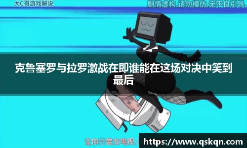 克鲁塞罗与拉罗激战在即谁能在这场对决中笑到最后