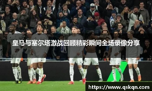 皇马与塞尔塔激战回顾精彩瞬间全场录像分享