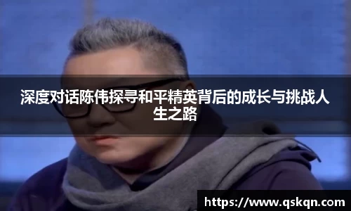 深度对话陈伟探寻和平精英背后的成长与挑战人生之路
